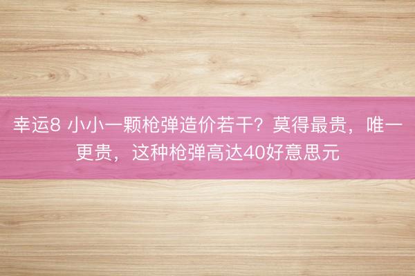 幸运8 小小一颗枪弹造价若干?莫得最贵,唯一更贵,这种枪弹高达40好意思元
