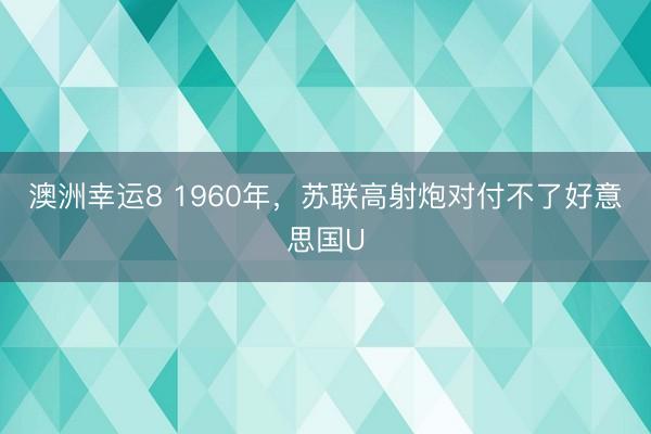 澳洲幸运8 1960年，苏联高射炮对付不了好意思国U