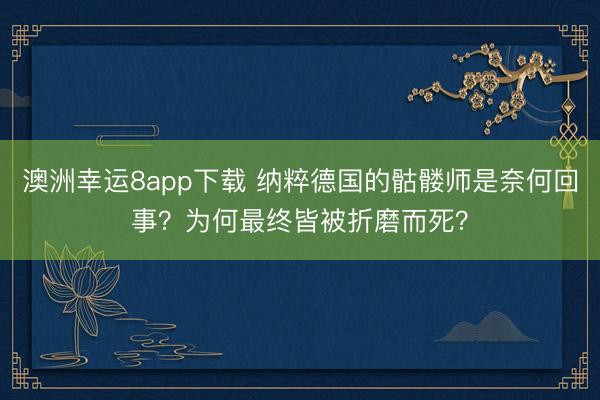 澳洲幸运8app下载 纳粹德国的骷髅师是奈何回事？为何最终皆被折磨而死？