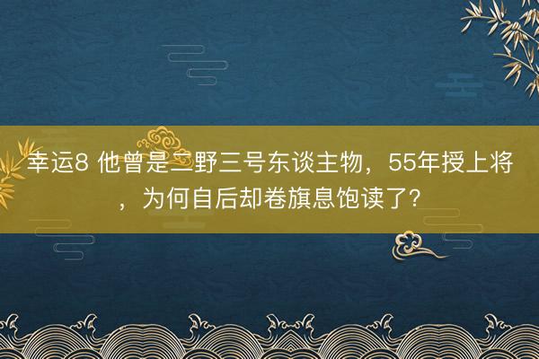 幸运8 他曾是二野三号东谈主物,55年授上将,为何自后却卷旗息饱读了?