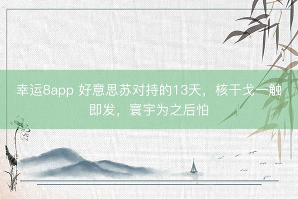 幸运8app 好意思苏对持的13天,核干戈一触即发,寰宇为之后怕