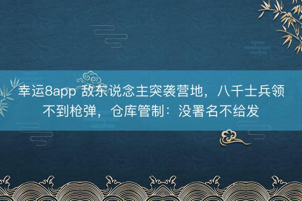 幸运8app 敌东说念主突袭营地，八千士兵领不到枪弹，仓库管制：没署名不给发
