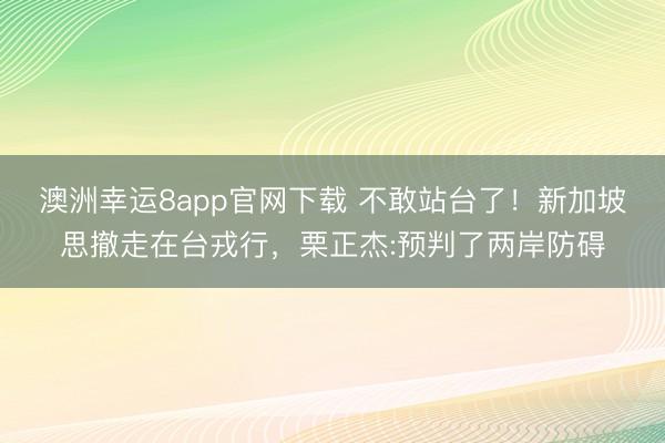 澳洲幸运8app官网下载 不敢站台了！新加坡思撤走在台戎行，栗正杰:预判了两岸防碍