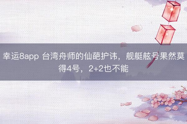 幸运8app 台湾舟师的仙葩护讳，舰艇舷号果然莫得4号，2+2也不能