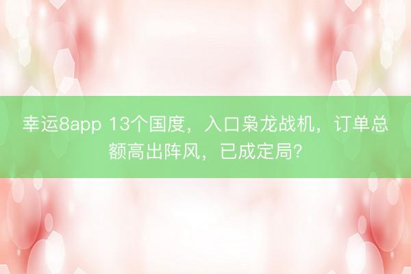 幸运8app 13个国度，入口枭龙战机，订单总额高出阵风，已成定局？