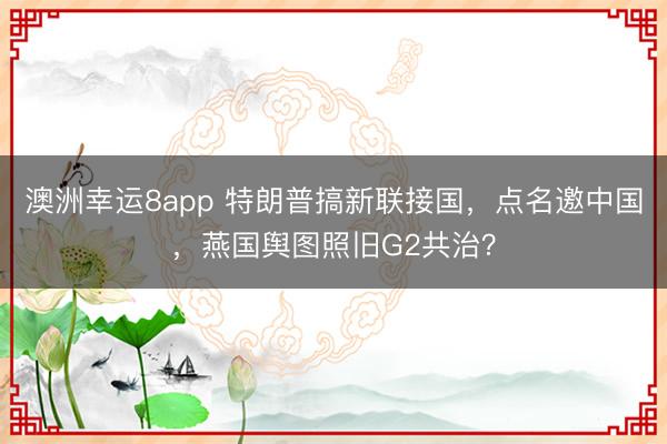 澳洲幸运8app 特朗普搞新联接国，点名邀中国，燕国舆图照旧G2共治？