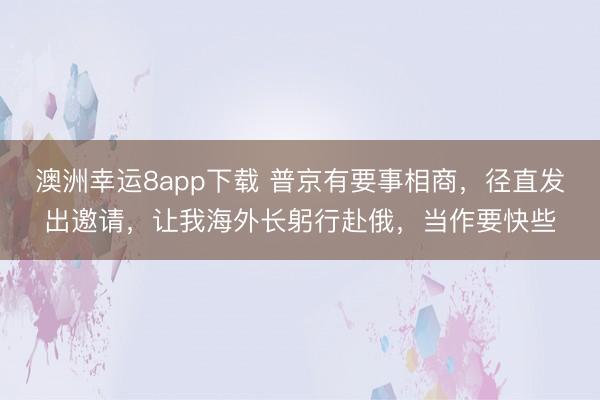 澳洲幸运8app下载 普京有要事相商,径直发出邀请,让我海外长躬行赴俄,当作要快些