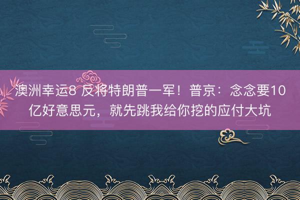 澳洲幸运8 反将特朗普一军！普京：念念要10亿好意思元，就先跳我给你挖的应付大坑