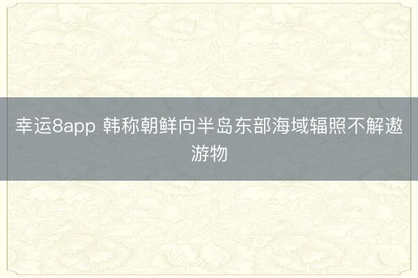 幸运8app 韩称朝鲜向半岛东部海域辐照不解遨游物