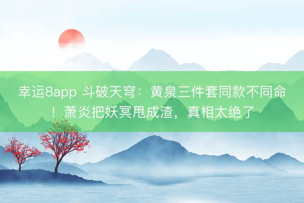 幸运8app 斗破天穹：黄泉三件套同款不同命！萧炎把妖冥甩成渣，真相太绝了