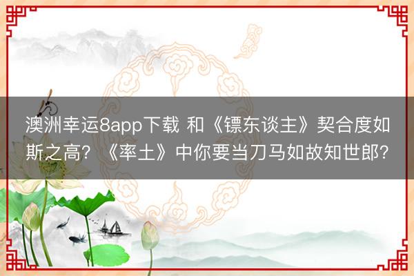 澳洲幸运8app下载 和《镖东谈主》契合度如斯之高？《率土》中你要当刀马如故知世郎？