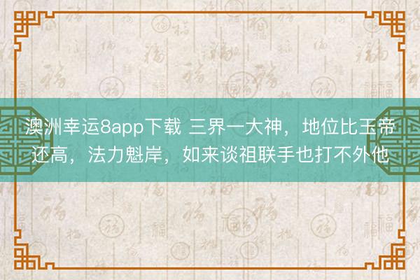 澳洲幸运8app下载 三界一大神,地位比玉帝还高,法力魁岸,如来谈祖联手也打不外他