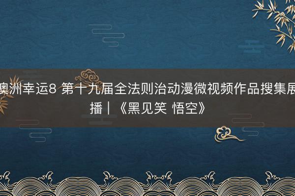 澳洲幸运8 第十九届全法则治动漫微视频作品搜集展播 | 《黑见笑 悟空》