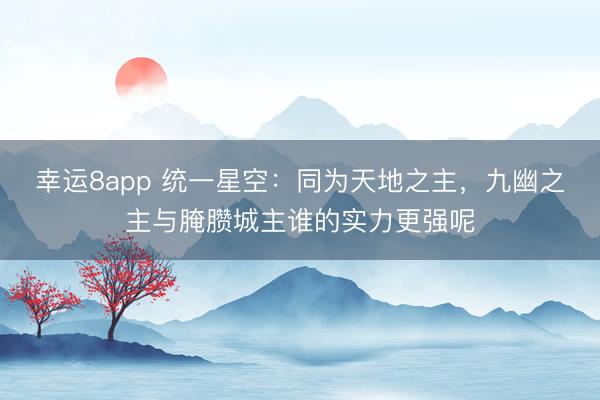 幸运8app 统一星空:同为天地之主,九幽之主与腌臜城主谁的实力更强呢