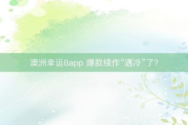 澳洲幸运8app 爆款续作“遇冷”了?