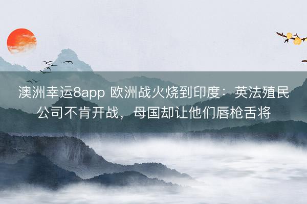 澳洲幸运8app 欧洲战火烧到印度：英法殖民公司不肯开战，母国却让他们唇枪舌将