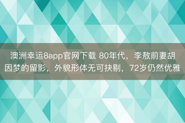 澳洲幸运8app官网下载 80年代,李敖前妻胡因梦的留影,外貌形体无可抉剔,72岁仍然优雅