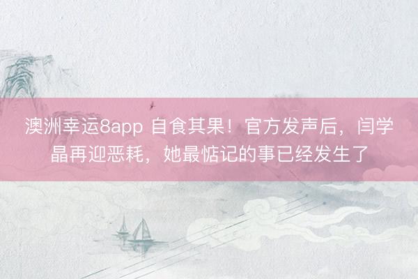 澳洲幸运8app 自食其果！官方发声后，闫学晶再迎恶耗，她最惦记的事已经发生了