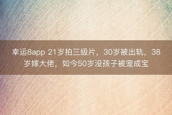 幸运8app 21岁拍三级片，30岁被出轨，38岁嫁大佬，如今50岁没孩子被宠成宝