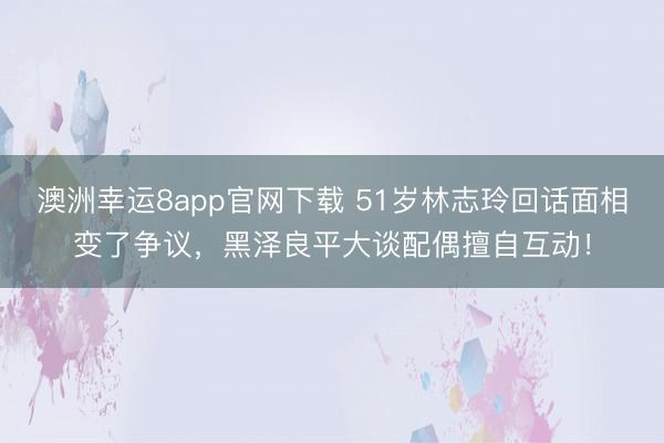 澳洲幸运8app官网下载 51岁林志玲回话面相变了争议，黑泽良平大谈配偶擅自互动！