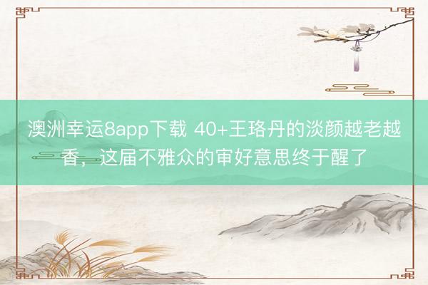 澳洲幸运8app下载 40+王珞丹的淡颜越老越香，这届不雅众的审好意思终于醒了