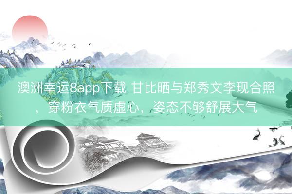 澳洲幸运8app下载 甘比晒与郑秀文李现合照，穿粉衣气质虚心，姿态不够舒展大气