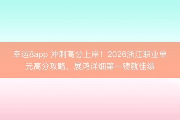 幸运8app 冲刺高分上岸！2026浙江职业单元高分攻略，展鸿详细第一铸就佳绩