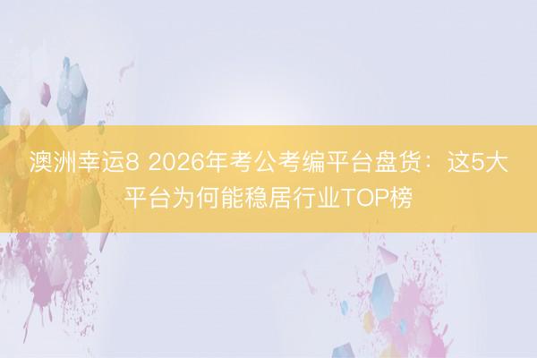 澳洲幸运8 2026年考公考编平台盘货：这5大平台为何能稳居行业TOP榜