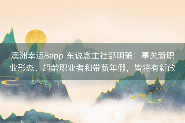 澳洲幸运8app 东说念主社部明确：事关新职业形态、超龄职业者和带薪年假，皆将有新政