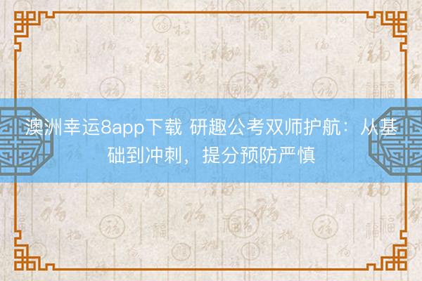 澳洲幸运8app下载 研趣公考双师护航：从基础到冲刺，提分预防严慎