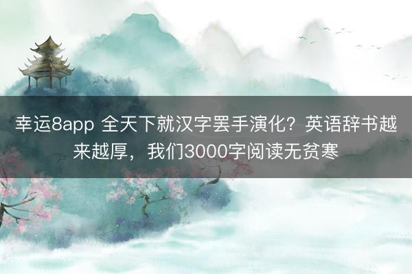 幸运8app 全天下就汉字罢手演化？英语辞书越来越厚，我们3000字阅读无贫寒