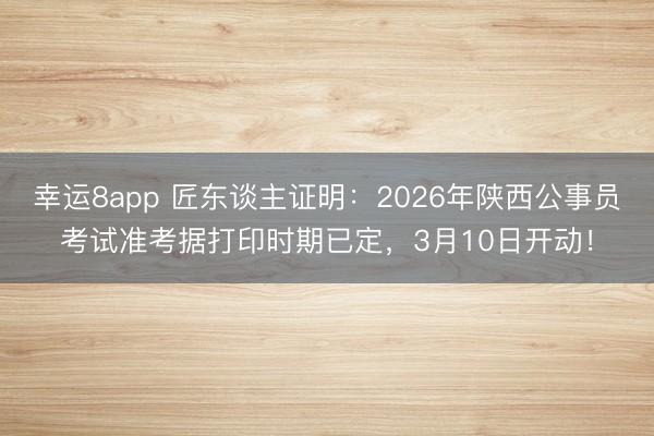 幸运8app 匠东谈主证明：2026年陕西公事员考试准考据打印时期已定，3月10日开动！