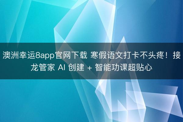 澳洲幸运8app官网下载 寒假语文打卡不头疼！接龙管家 AI 创建 + 智能功课超贴心