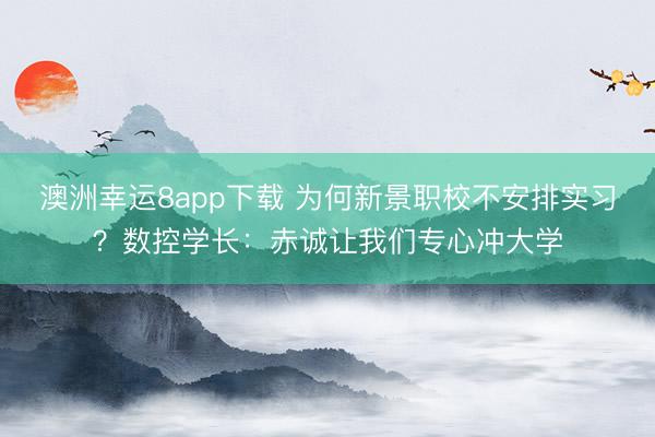 澳洲幸运8app下载 为何新景职校不安排实习？数控学长：赤诚让我们专心冲大学