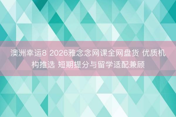 澳洲幸运8 2026雅念念网课全网盘货 优质机构推选 短期提分与留学适配兼顾