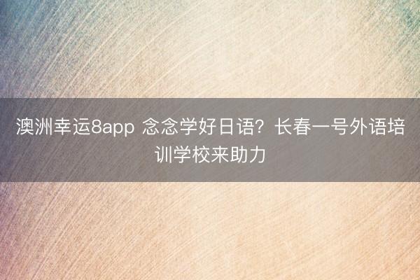 澳洲幸运8app 念念学好日语?长春一号外语培训学校来助力