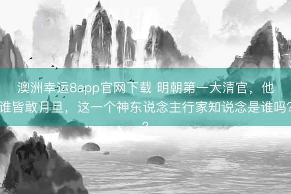 澳洲幸运8app官网下载 明朝第一大清官，他谁皆敢月旦，这一个神东说念主行家知说念是谁吗？