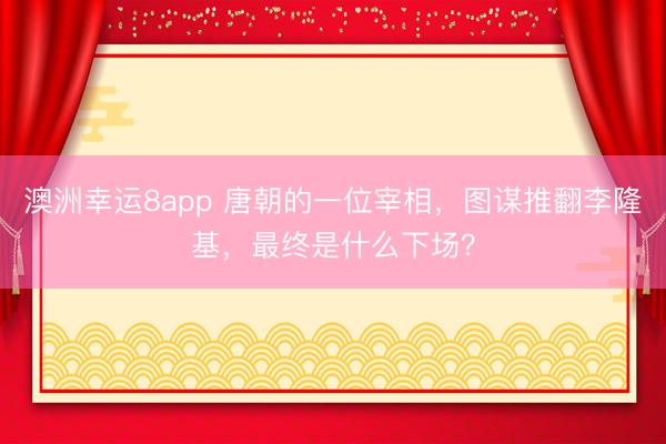 澳洲幸运8app 唐朝的一位宰相,图谋推翻李隆基,最终是什么下场?