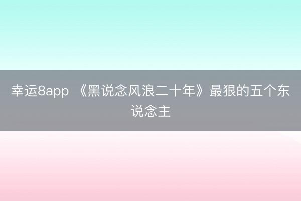 幸运8app 《黑说念风浪二十年》最狠的五个东说念主