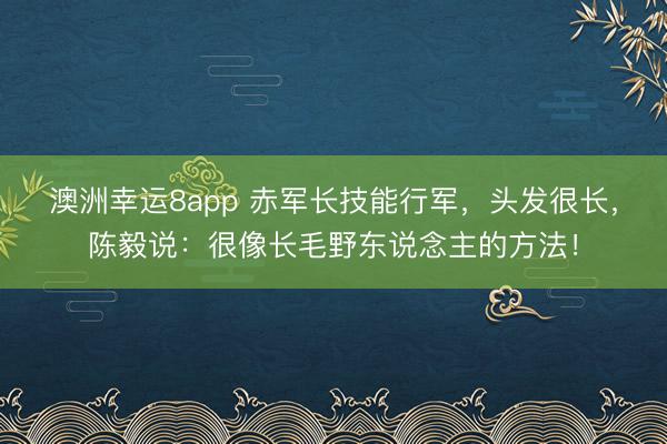澳洲幸运8app 赤军长技能行军，头发很长，陈毅说：很像长毛野东说念主的方法！