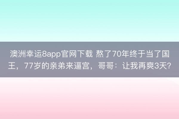 澳洲幸运8app官网下载 熬了70年终于当了国王,77岁的亲弟来逼宫,哥哥:让我再爽3天?