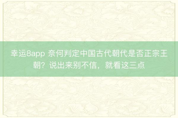 幸运8app 奈何判定中国古代朝代是否正宗王朝?说出来别不信,就看这三点