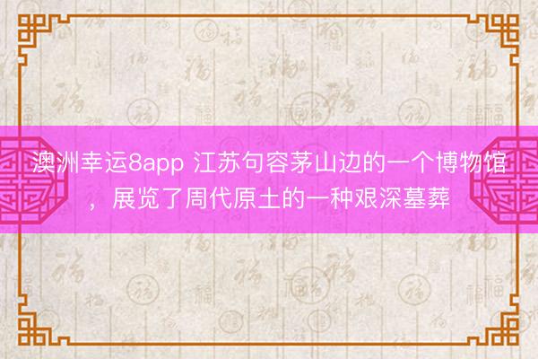 澳洲幸运8app 江苏句容茅山边的一个博物馆,展览了周代原土的一种艰深墓葬