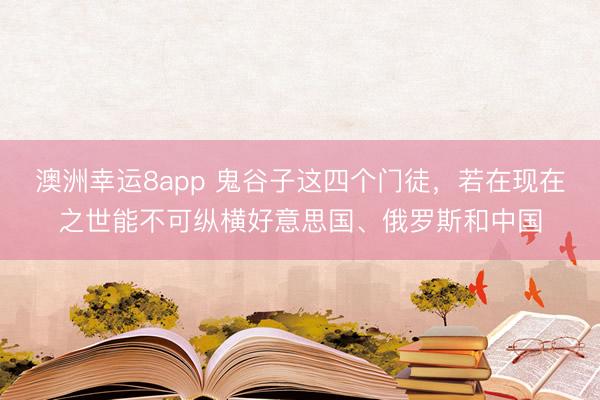 澳洲幸运8app 鬼谷子这四个门徒，若在现在之世能不可纵横好意思国、俄罗斯和中国