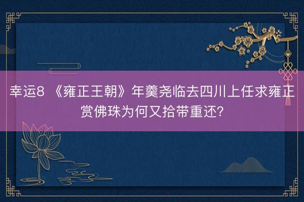 幸运8 《雍正王朝》年羹尧临去四川上任求雍正赏佛珠为何又拾带重还?