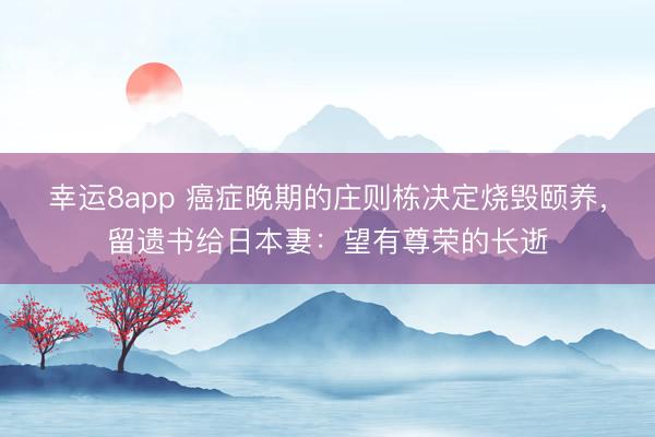 幸运8app 癌症晚期的庄则栋决定烧毁颐养,留遗书给日本妻:望有尊荣的长逝