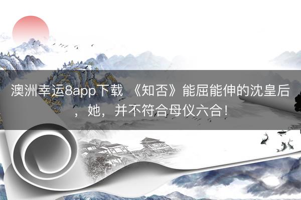 澳洲幸运8app下载 《知否》能屈能伸的沈皇后，她，并不符合母仪六合！