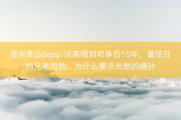 澳洲幸运8app 汉高祖刘邦身后15年,最信任的兄弟周勃,为什么要杀光他的嫡孙