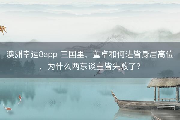 澳洲幸运8app 三国里，董卓和何进皆身居高位，为什么两东谈主皆失败了？