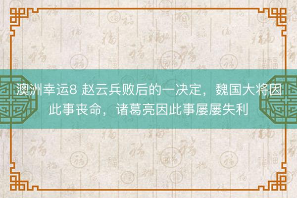 澳洲幸运8 赵云兵败后的一决定，魏国大将因此事丧命，诸葛亮因此事屡屡失利